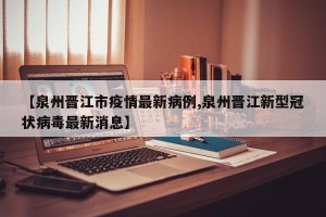 【泉州晋江市疫情最新病例,泉州晋江新型冠状病毒最新消息】
