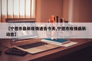 【宁德市最新疫情通告今天,宁德市疫情最新动态】