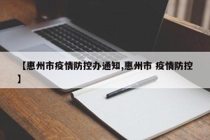 【惠州市疫情防控办通知,惠州市 疫情防控】