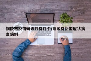铜陵市疫情确诊共有几个/铜陵有新型冠状病毒病例