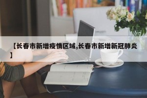 【长春市新增疫情区域,长春市新增新冠肺炎】