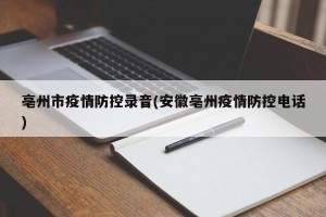 亳州市疫情防控录音(安徽亳州疫情防控电话)