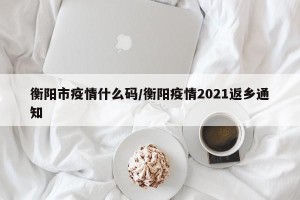 衡阳市疫情什么码/衡阳疫情2021返乡通知