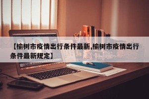 【榆树市疫情出行条件最新,榆树市疫情出行条件最新规定】