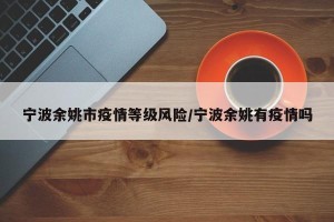 宁波余姚市疫情等级风险/宁波余姚有疫情吗