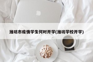 潍坊市疫情学生何时开学(潍坊学校开学)