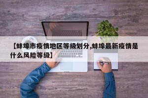 【蚌埠市疫情地区等级划分,蚌埠最新疫情是什么风险等级】