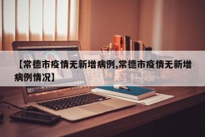 【常德市疫情无新增病例,常德市疫情无新增病例情况】