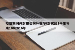 疫情期间开封市买房补贴/开封买房1平米补助1002016年