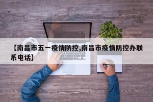 【南昌市五一疫情防控,南昌市疫情防控办联系电话】