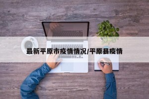 最新平原市疫情情况/平原县疫情