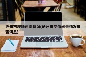 沧州市疫情问责情况(沧州市疫情问责情况最新消息)