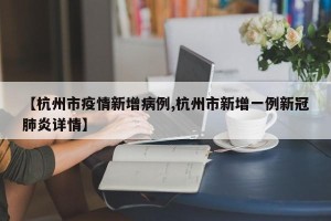 【杭州市疫情新增病例,杭州市新增一例新冠肺炎详情】