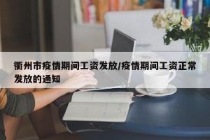 衢州市疫情期间工资发放/疫情期间工资正常发放的通知