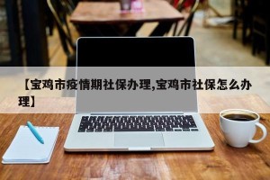 【宝鸡市疫情期社保办理,宝鸡市社保怎么办理】