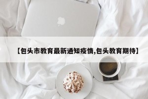 【包头市教育最新通知疫情,包头教育期待】