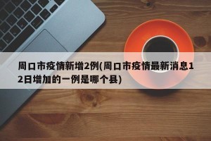 周口市疫情新增2例(周口市疫情最新消息12日增加的一例是哪个县)