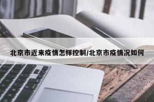 北京市近来疫情怎样控制/北京市疫情况如何