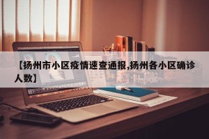 【扬州市小区疫情速查通报,扬州各小区确诊人数】