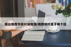 烟台栖霞市桃村镇疫情/栖霞桃村属于哪个区