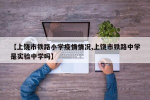 【上饶市铁路小学疫情情况,上饶市铁路中学是实验中学吗】