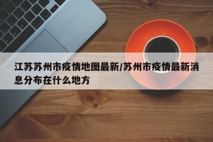 江苏苏州市疫情地图最新/苏州市疫情最新消息分布在什么地方