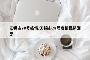 无锡市78号疫情/无锡市78号疫情最新消息