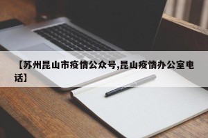 【苏州昆山市疫情公众号,昆山疫情办公室电话】