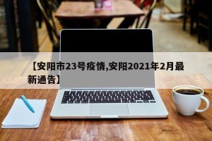 【安阳市23号疫情,安阳2021年2月最新通告】