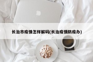 长治市疫情怎样解码(长治疫情防疫办)