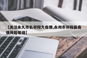 【关注永久市私祁阳方疫情,永州市祁阳县疫情风险等级】