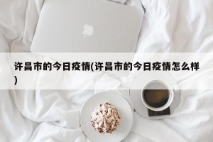 许昌市的今日疫情(许昌市的今日疫情怎么样)