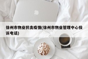 徐州市物业抗击疫情(徐州市物业管理中心投诉电话)