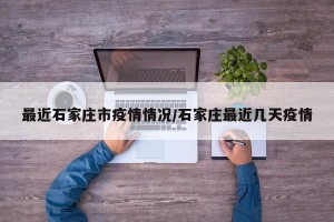最近石家庄市疫情情况/石家庄最近几天疫情