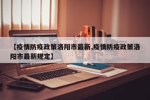 【疫情防疫政策洛阳市最新,疫情防疫政策洛阳市最新规定】