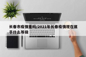 长春市疫情重吗/2021年长春疫情现在属于什么等级