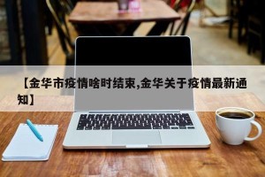 【金华市疫情啥时结束,金华关于疫情最新通知】