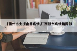【赣州市支援南昌疫情,江西赣州疫情指挥部】