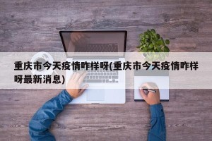 重庆市今天疫情咋样呀(重庆市今天疫情咋样呀最新消息)