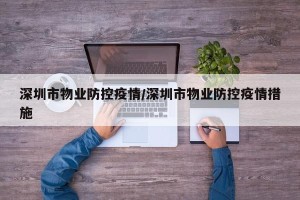 深圳市物业防控疫情/深圳市物业防控疫情措施