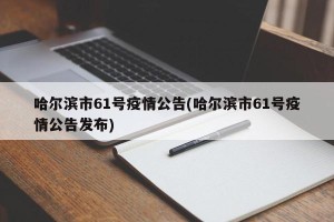 哈尔滨市61号疫情公告(哈尔滨市61号疫情公告发布)