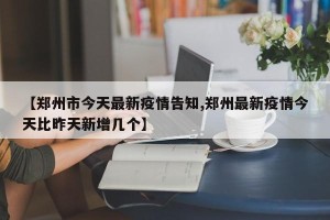 【郑州市今天最新疫情告知,郑州最新疫情今天比昨天新增几个】