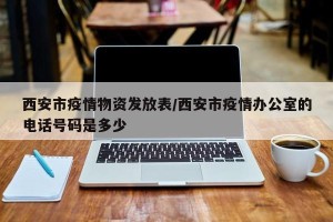 西安市疫情物资发放表/西安市疫情办公室的电话号码是多少