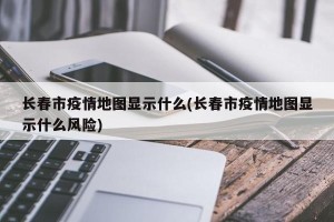 长春市疫情地图显示什么(长春市疫情地图显示什么风险)