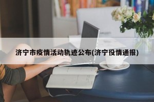 济宁市疫情活动轨迹公布(济宁役情通报)