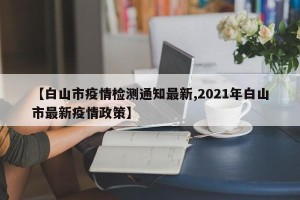 【白山市疫情检测通知最新,2021年白山市最新疫情政策】
