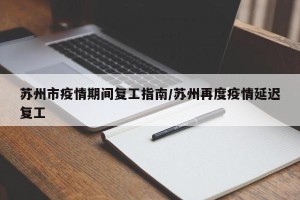 苏州市疫情期间复工指南/苏州再度疫情延迟复工