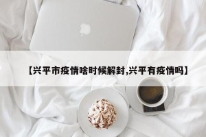 【兴平市疫情啥时候解封,兴平有疫情吗】