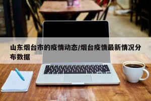 山东烟台市的疫情动态/烟台疫情最新情况分布数据