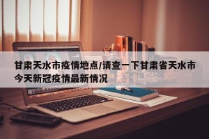 甘肃天水市疫情地点/请查一下甘肃省天水市今天新冠疫情最新情况
